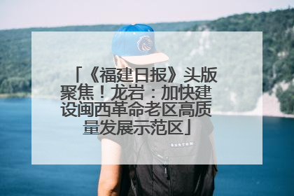 《福建日报》头版聚焦！龙岩：加快建设闽西革命老区高质量发展示范区
