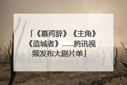 《慕胥辞》《主角》《造城者》……腾讯视频发布大剧片单