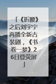 《折腰》之后刘宇宁再播全新古装剧，《书卷一梦》26日登荧屏