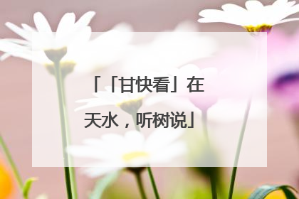 「甘快看」在天水，听树说