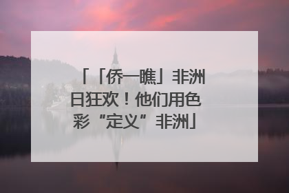 「侨一瞧」非洲日狂欢！他们用色彩“定义”非洲