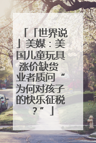 「世界说」美媒：美国儿童玩具涨价缺货 业者质问“为何对孩子的快乐征税？”