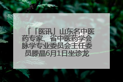 「医讯」山东名中医药专家、省中医药学会脉学专业委员会主任委员滕晶6月1日坐诊龙口市中医医院
