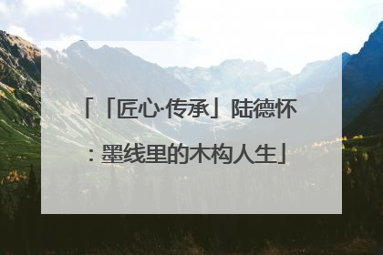 「匠心·传承」陆德怀：墨线里的木构人生