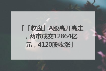「收盘」A股高开高走，两市成交12864亿元，4120股收涨