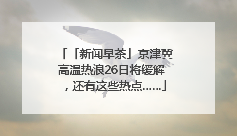 「新闻早茶」京津冀高温热浪26日将缓解，还有这些热点……