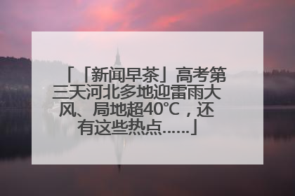 「新闻早茶」高考第三天河北多地迎雷雨大风、局地超40℃，还有这些热点……