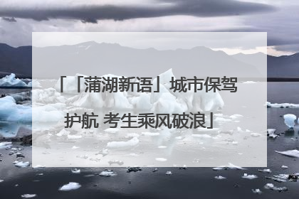 「蒲湖新语」城市保驾护航 考生乘风破浪