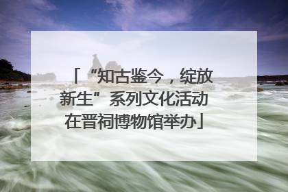 “知古鉴今，绽放新生”系列文化活动在晋祠博物馆举办
