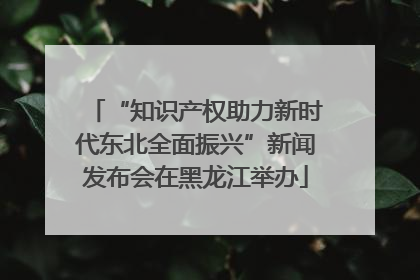 “知识产权助力新时代东北全面振兴”新闻发布会在黑龙江举办