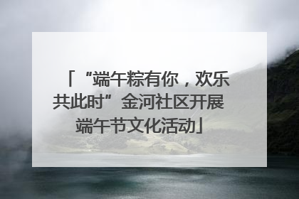 “端午粽有你，欢乐共此时”金河社区开展端午节文化活动