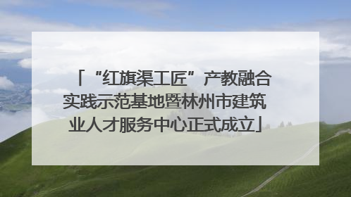 “红旗渠工匠”产教融合实践示范基地暨林州市建筑业人才服务中心正式成立