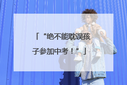 “绝不能耽误孩子参加中考！”