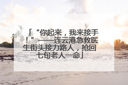 “你起来，我来接手！”——连云港急救医生街头接力路人，抢回七旬老人一命