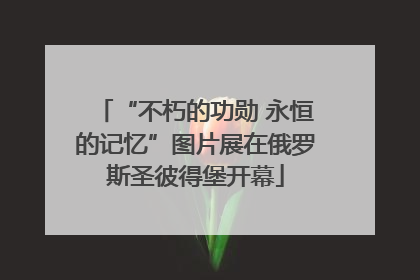 “不朽的功勋 永恒的记忆”图片展在俄罗斯圣彼得堡开幕