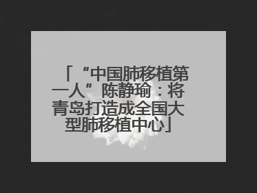“中国肺移植第一人”陈静瑜：将青岛打造成全国大型肺移植中心