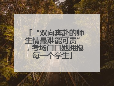 “双向奔赴的师生情最难能可贵”，考场门口她拥抱每一个学生