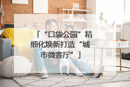 “口袋公园”精细化焕新打造“城市微客厅”