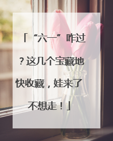 “六一”咋过？这几个宝藏地快收藏，娃来了不想走！