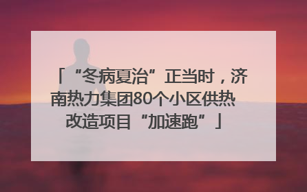 “冬病夏治”正当时，济南热力集团80个小区供热改造项目“加速跑”