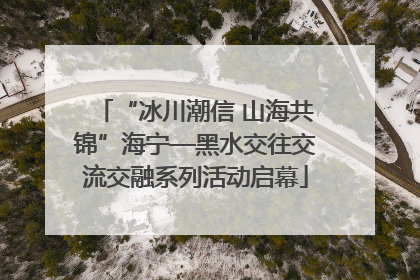 “冰川潮信 山海共锦”海宁—黑水交往交流交融系列活动启幕