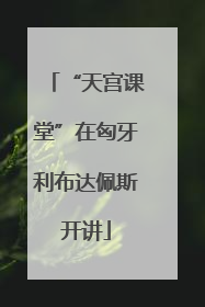 “天宫课堂”在匈牙利布达佩斯开讲