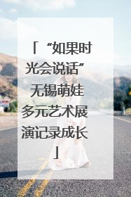 “如果时光会说话” 无锡萌娃多元艺术展演记录成长