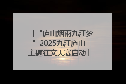 “庐山烟雨九江梦”2025九江庐山主题征文大赛启动