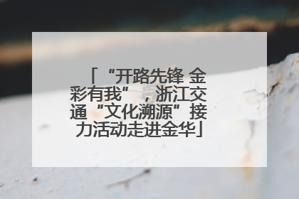 “开路先锋 金彩有我”，浙江交通“文化溯源”接力活动走进金华