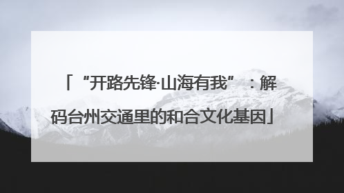 “开路先锋·山海有我”：解码台州交通里的和合文化基因