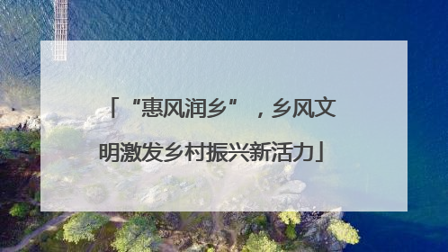 “惠风润乡”，乡风文明激发乡村振兴新活力