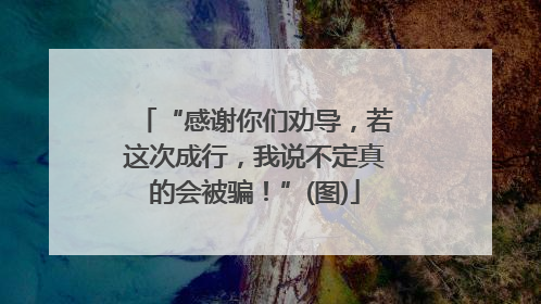 “感谢你们劝导，若这次成行，我说不定真的会被骗！”(图)