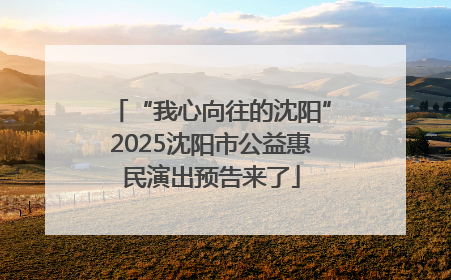 “我心向往的沈阳”2025沈阳市公益惠民演出预告来了