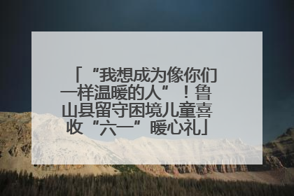“我想成为像你们一样温暖的人”！鲁山县留守困境儿童喜收“六一”暖心礼