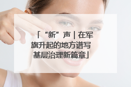 “新”声｜在军旗升起的地方谱写基层治理新篇章