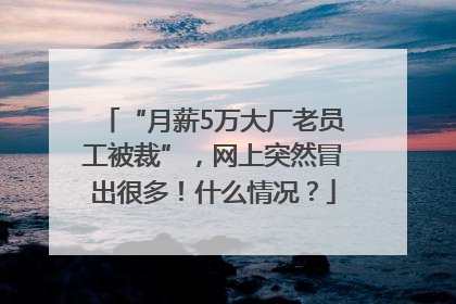 “月薪5万大厂老员工被裁”，网上突然冒出很多！什么情况？