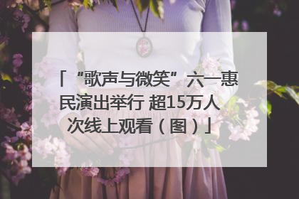 “歌声与微笑”六一惠民演出举行 超15万人次线上观看（图）