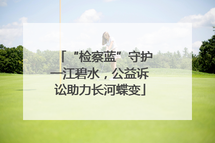 “检察蓝”守护一江碧水，公益诉讼助力长河蝶变