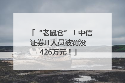“老鼠仓”！中信证券IT人员被罚没426万元！
