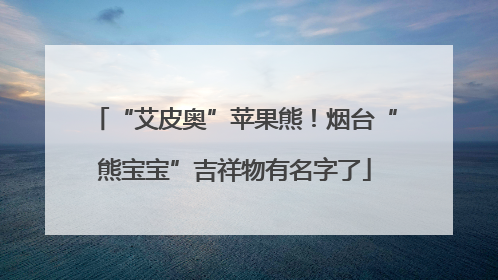 “艾皮奥”苹果熊！烟台“熊宝宝”吉祥物有名字了