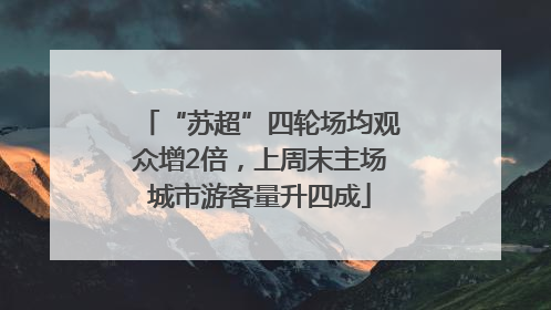 “苏超”四轮场均观众增2倍，上周末主场城市游客量升四成