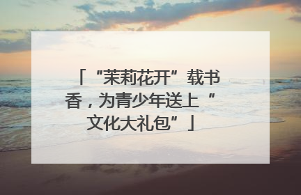 “茉莉花开”载书香，为青少年送上“文化大礼包”