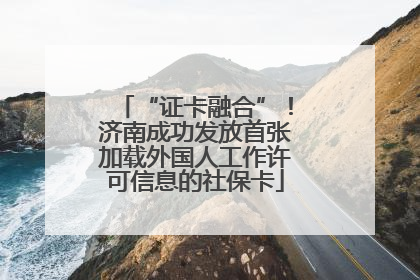“证卡融合”！济南成功发放首张加载外国人工作许可信息的社保卡