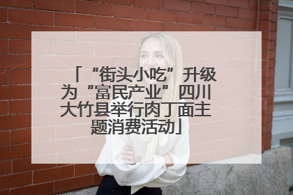 “街头小吃”升级为“富民产业”四川大竹县举行肉丁面主题消费活动
