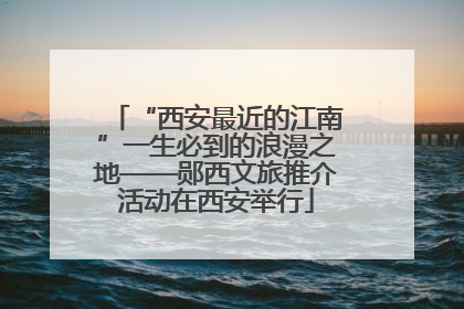 “西安最近的江南”一生必到的浪漫之地——郧西文旅推介活动在西安举行
