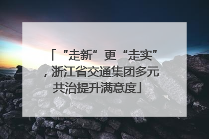 “走新”更“走实”，浙江省交通集团多元共治提升满意度