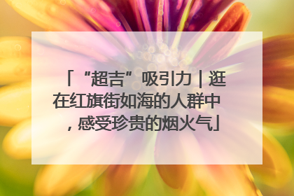 “超吉”吸引力｜逛在红旗街如海的人群中，感受珍贵的烟火气