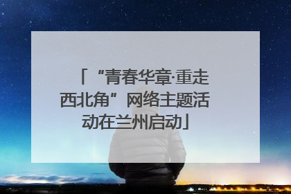 “青春华章·重走西北角”网络主题活动在兰州启动