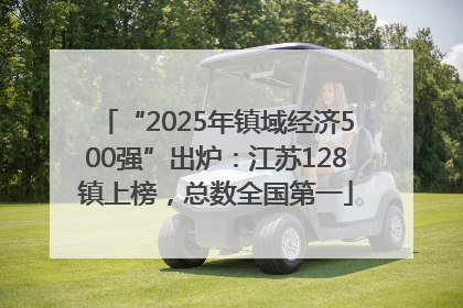 “2025年镇域经济500强”出炉：江苏128镇上榜，总数全国第一