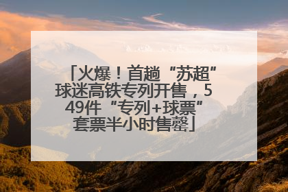 火爆！首趟“苏超”球迷高铁专列开售，549件“专列+球票”套票半小时售罄
